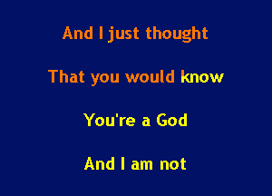 And I just thought

That you would know
You're a God

And I am not