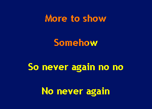 More to show

Somehow

So never again no no

No never again