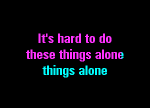 It's hard to do

these things alone
things alone