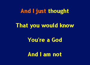 And I just thought

That you would know
You're a God

And I am not