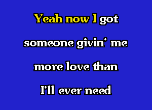 Yeah now 1 got

someone givin' me
more love than

I'll ever need