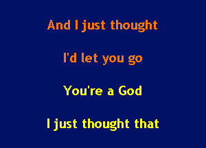 And I just thought
I'd let you go

You're a God

I just thought that