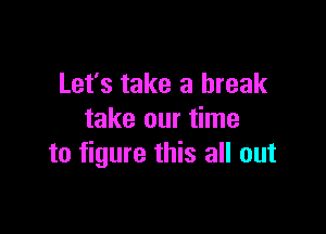 Let's take a break

take our time
to figure this all out
