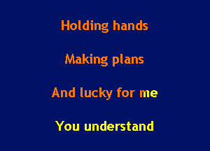 Holding hands

Making plans

And lucky for me

You understand