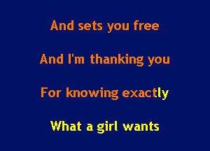 And sets you free

And I'm thanking you

For knowing exactly

What a girl wants