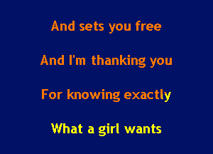 And sets you free

And I'm thanking you

For knowing exactly

What a girl wants