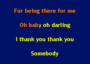 For being there for me

Oh baby oh darling

I thank you thank you

Somebody
