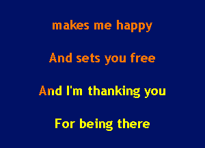 makes me happy

And sets you free

And I'm thanking you

For being there