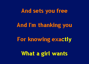 And sets you free

And I'm thanking you

For knowing exactly

What a girl wants