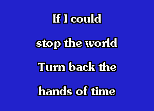 If I could

stop the world

Turn back the

hands of time