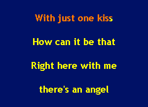 With just one kiss
How can it be that

Right here with me

there's an angel