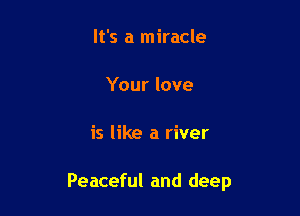 It's a miracle

Your love

is like a river

Peaceful and deep