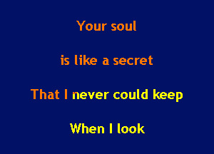 Your soul

is like a secret

That I never could keep

When I look