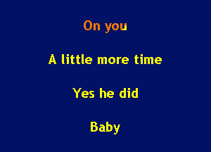 Oh you
A little more time

Yes he did

Baby