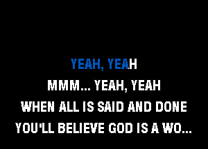 YEAH, YEAH
MMM... YEAH, YEAH
WHEN ALL IS SAID AND DONE
YOU'LL BELIEVE GOD IS A W0...