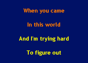 When you came

In this world

And I'm trying hard

To figure out