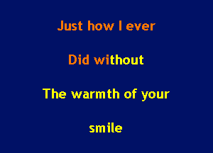 Just how I ever

Did without

The warmth of your

smile