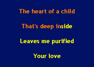 The heart of a child

That's deep inside

Leaves me purified

Your love