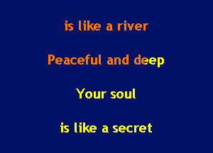 is like a river

Peaceful and deep

Your soul

is like a secret