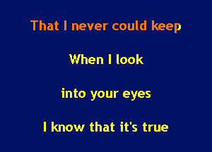 That I never could keep

When I look

into your eyes

I know that it's true