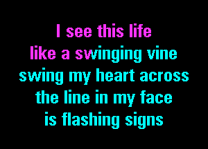 I see this life
like a swinging vine
swing my heart across
the line in my face
is flashing signs