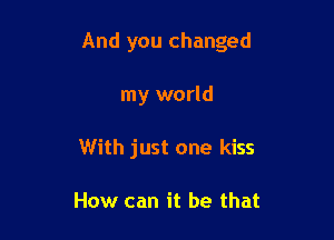 And you changed

my world
With just one kiss

How can it be that