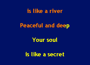 is like a river

Peaceful and deep

Your soul

is like a secret