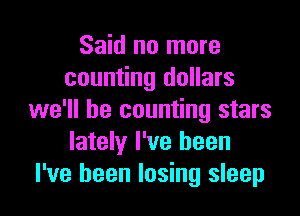 Said no more
counting dollars

we'll be counting stars
lately I've been
I've been losing sleep