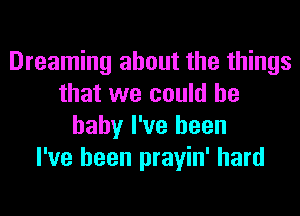 Dreaming about the things
that we could he
baby I've been
I've been prayin' hard