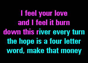 I feel your love
and I feel it burn
down this river every turn
the hope is a four letter
word, make that money