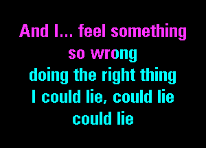 And I... feel something
so wrong

doing the right thing
I could lie. could lie
could lie