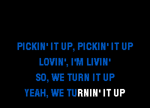 PIGKIH' IT UP, PICKIH' IT UP

LDVIH', I'M LWIH'
SO, WE TURN IT UP
YEAH, WE TURNIN' IT UP