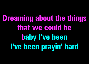 Dreaming about the things
that we could he
baby I've been
I've been prayin' hard