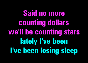 Said no more
counting dollars

we'll be counting stars
lately I've been
I've been losing sleep