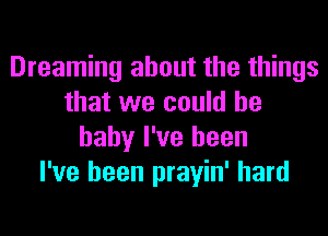 Dreaming about the things
that we could he
baby I've been
I've been prayin' hard