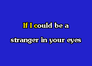 If I could be a

stranger in your eyes