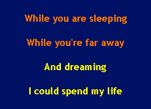 While you are sleeping
While you're far away

And dreaming

I could spend my life