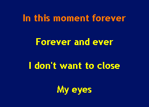 In this moment forever

Forever and ever

I don't want to close

My eyes