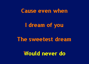 Cause even when

I dream of you

The sweetest dream

Would never do