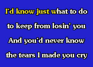 I'd know just what to do
to keep from losin' you
And you'd never know

the tears I made you cry