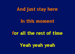 And just stay here

In this moment
for all the rest of time

Yeah yeah yeah