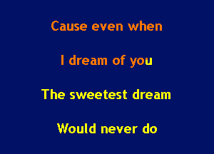 Cause even when

I dream of you

The sweetest dream

Would never do