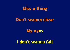 Miss a thing

Don't wanna close
My eyes

I don't wanna fall