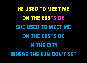 HE USED TO MEET ME
ON THE EASTSIDE
SHE USED TO MEET ME
ON THE EASTSIDE
IN THE CITY
WHERE THE SUN DON'T SET