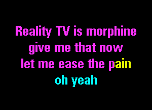 Reality TV is morphine
give me that now

let me ease the pain
oh yeah