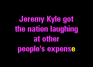 Jeremy Kyle got
the nation laughing

at other
people's expense