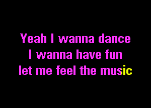 Yeah I wanna dance

I wanna have fun
let me feel the music