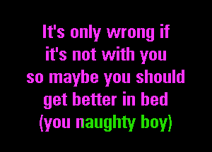 It's only wrong if
it's not with you

so maybe you should
get better in bed

(you naughty boy)