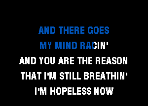 AND THERE GOES
MY MIND RACIN'
AND YOU ARE THE REASON
THAT I'M STILL BREATHIH'
I'M HOPELESS HOW