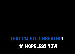 THAT I'M STILL BREATHIH'
I'M HOPELESS HOW